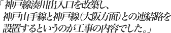 「神戸線湊川出入口を改築し、神戸山手線と神戸線（大阪方面）との連結路を設置するというのが工事の内容でした。」