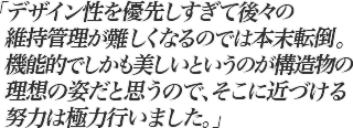 デザイン性を優先しすぎて後々の維持管理が難しくなるのでは本末転倒。機能的でしかも美しいというのが構造物の理想の姿だと思うので、そこに近づける努力は極力行いました。