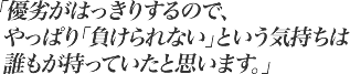 優劣がはっきりするので、やっぱり「負けられない」という気持ちは誰もが持っていたと思います。