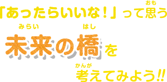 「あったらいいな！」って思う未来の橋を考えてみよう！！