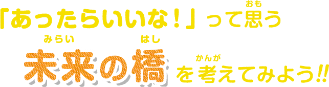 「あったらいいな！」って思う未来の橋を考えてみよう！！