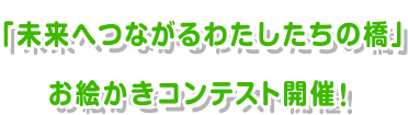 「未来へつながるわたしたちの橋」のお絵かきコンテスト開催！