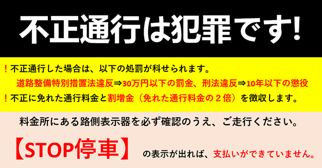 不正通行は犯罪です！ ！不正通行した場合は30万円以下の罰金が科せられます ！不正に免れた通行料金と割増金（免れた通行料金の2倍）を徴収します