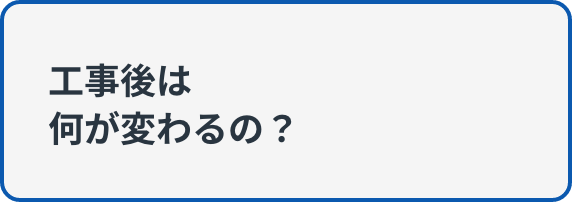 工事後は何が変わるの？