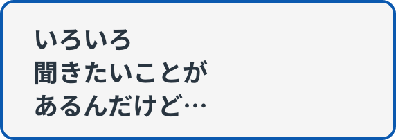 いろいろ聞きたいことがあるんだけど